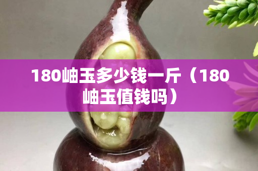 180岫玉多少钱一斤（180岫玉值钱吗）