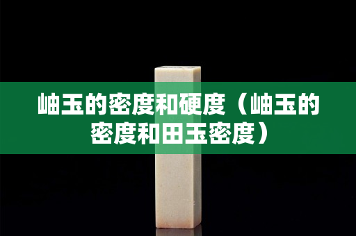 岫玉的密度和硬度（岫玉的密度和田玉密度）