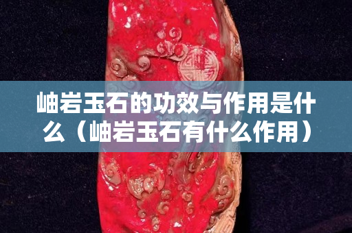 岫岩玉石的功效与作用是什么（岫岩玉石有什么作用）