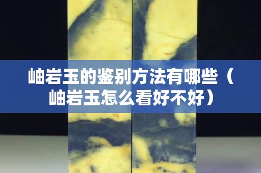 岫岩玉的鉴别方法有哪些（岫岩玉怎么看好不好）
