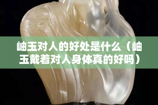 岫玉对人的好处是什么（岫玉戴着对人身体真的好吗）