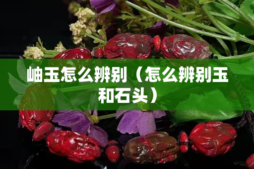 岫玉怎么辨别（怎么辨别玉和石头）