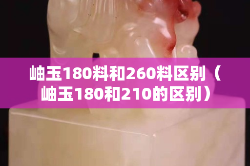 岫玉180料和260料区别（岫玉180和210的区别）