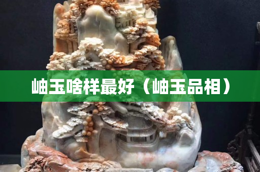 岫玉啥样最好（岫玉品相）