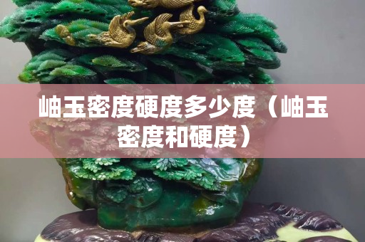 岫玉密度硬度多少度（岫玉密度和硬度）