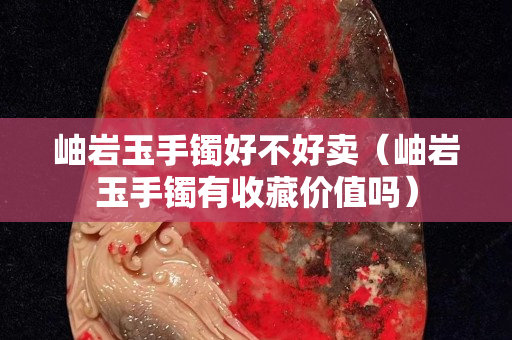 岫岩玉手镯好不好卖（岫岩玉手镯有收藏价值吗）