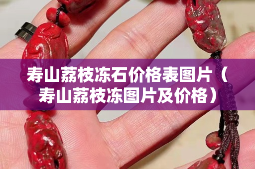 寿山荔枝冻石价格表图片（寿山荔枝冻图片及价格）