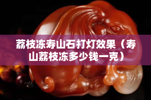 荔枝冻寿山石打灯效果（寿山荔枝冻多少钱一克）