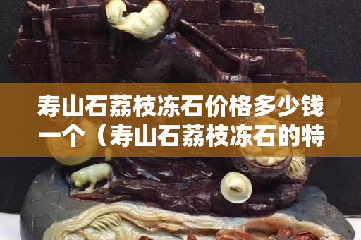 寿山石荔枝冻石价格多少钱一个（寿山石荔枝冻石的特征）