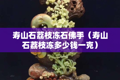 寿山石荔枝冻石佛手（寿山石荔枝冻多少钱一克）