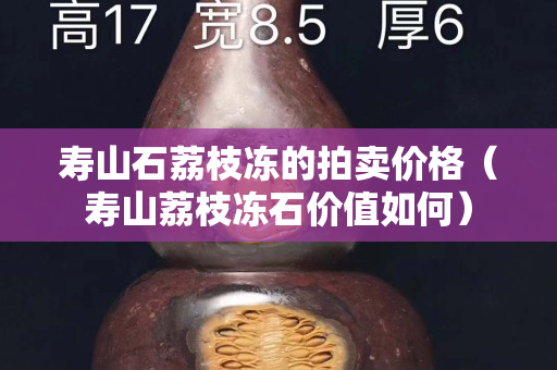 寿山石荔枝冻的拍卖价格（寿山荔枝冻石价值如何）