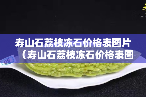 寿山石荔枝冻石价格表图片（寿山石荔枝冻石价格表图片）