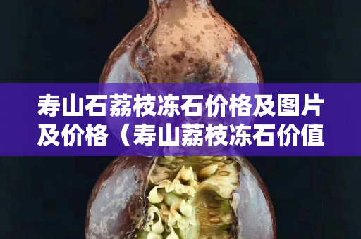 寿山石荔枝冻石价格及图片及价格（寿山荔枝冻石价值如何）