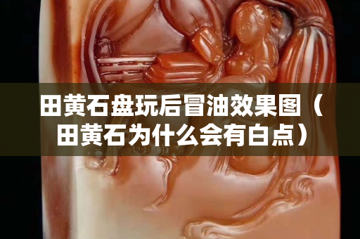 田黄石盘玩后冒油效果图（田黄石为什么会有白点）
