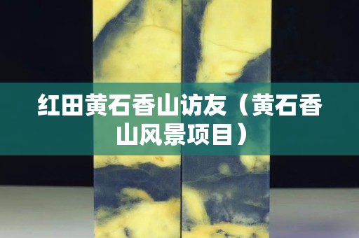 红田黄石香山访友（黄石香山风景项目）