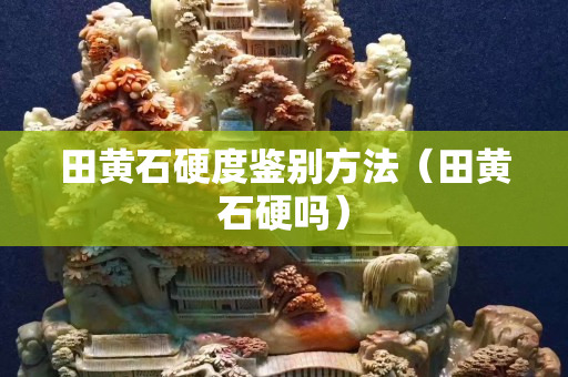 田黄石硬度鉴别方法（田黄石硬吗）
