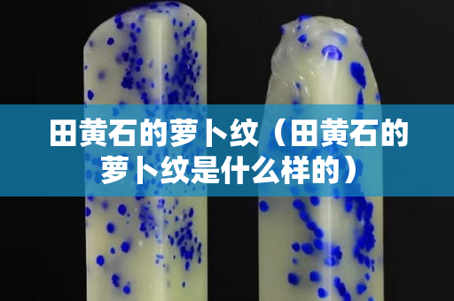 田黄石的萝卜纹（田黄石的萝卜纹是什么样的）