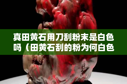 真田黄石用刀刮粉末是白色吗（田黄石刮的粉为何白色）