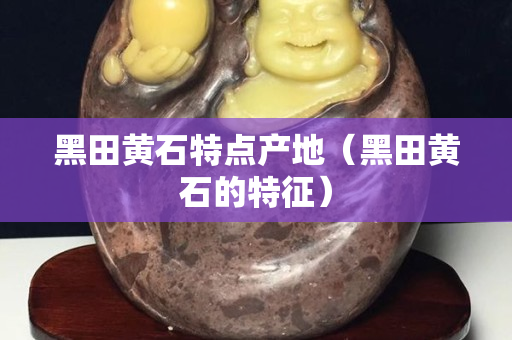 黑田黄石特点产地（黑田黄石的特征）