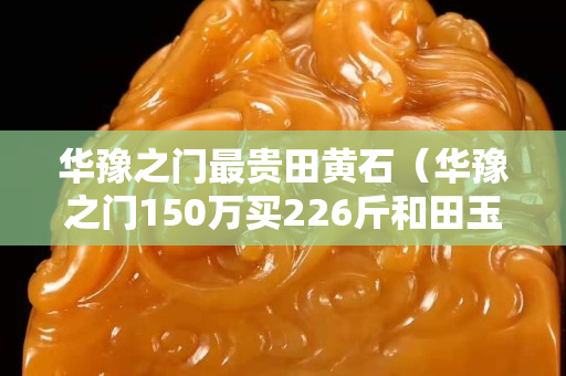 华豫之门最贵田黄石（华豫之门150万买226斤和田玉）