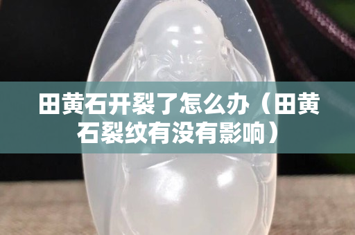田黄石开裂了怎么办（田黄石裂纹有没有影响）