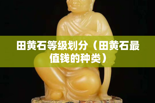 田黄石等级划分（田黄石最值钱的种类）