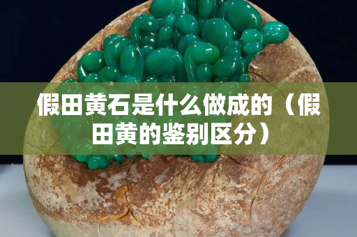 假田黄石是什么做成的（假田黄的鉴别区分）