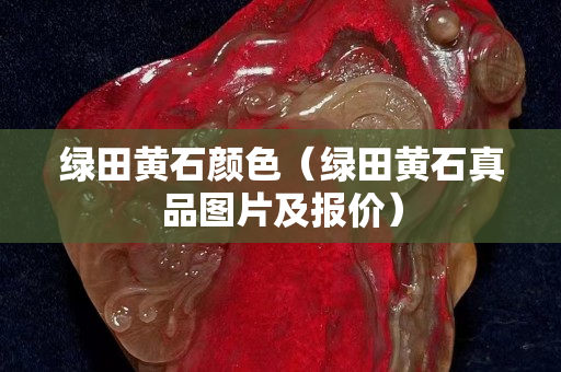 绿田黄石颜色（绿田黄石真品图片及报价）