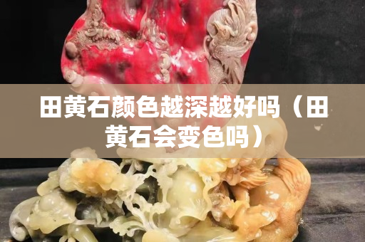 田黄石颜色越深越好吗（田黄石会变色吗）