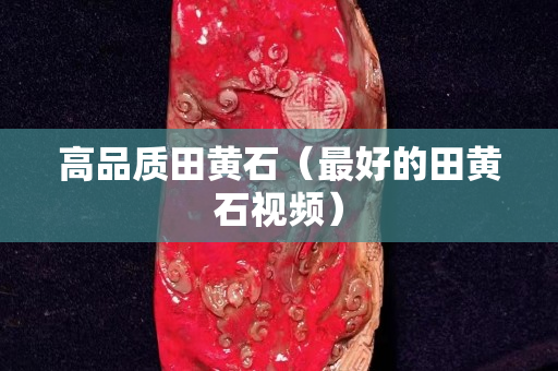 高品质田黄石（最好的田黄石视频）