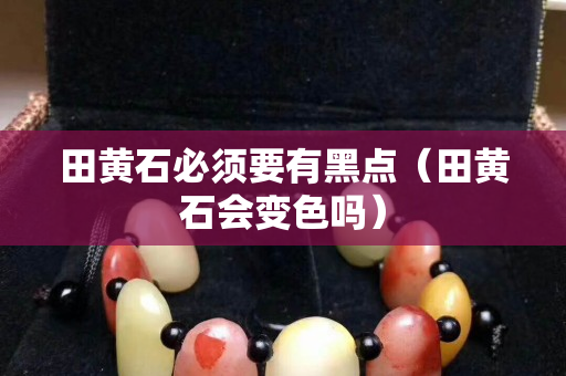 田黄石必须要有黑点（田黄石会变色吗）