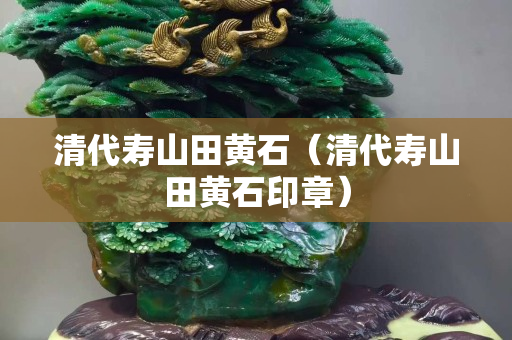 清代寿山田黄石（清代寿山田黄石印章）
