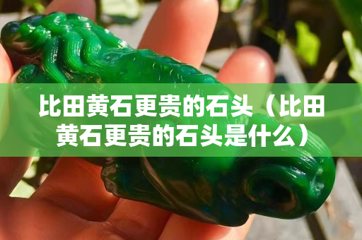 比田黄石更贵的石头（比田黄石更贵的石头是什么）