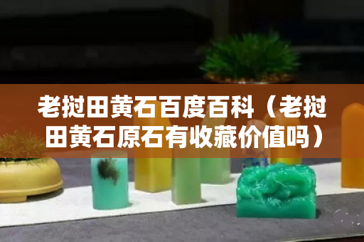 老挝田黄石百度百科（老挝田黄石原石有收藏价值吗）