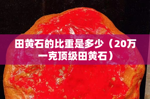 田黄石的比重是多少（20万一克顶级田黄石）
