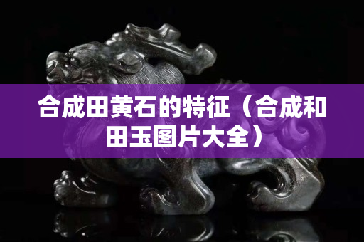 合成田黄石的特征（合成和田玉图片大全）