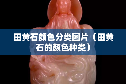 田黄石颜色分类图片（田黄石的颜色种类）