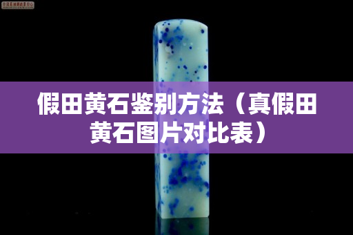 假田黄石鉴别方法（真假田黄石图片对比表）