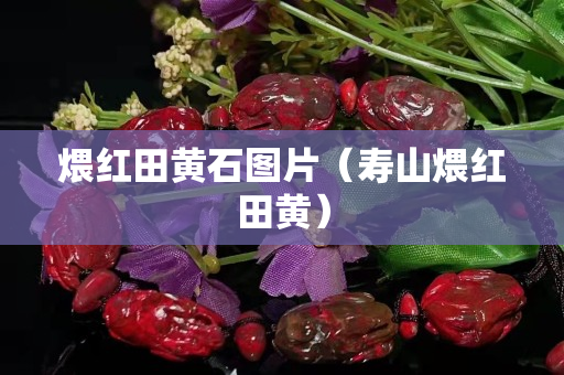 煨红田黄石图片（寿山煨红田黄）