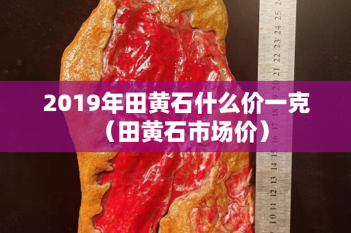 2019年田黄石什么价一克（田黄石市场价）