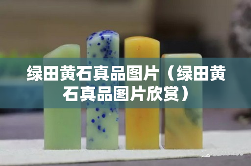 绿田黄石真品图片（绿田黄石真品图片欣赏）