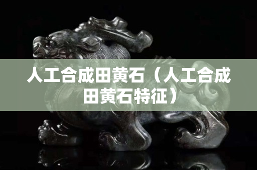 人工合成田黄石（人工合成田黄石特征）