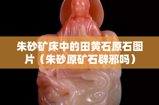 朱砂矿床中的田黄石原石图片（朱砂原矿石辟邪吗）