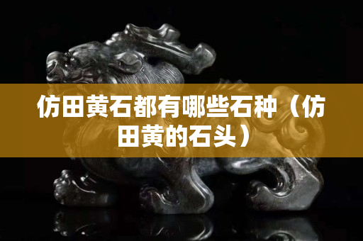 仿田黄石都有哪些石种（仿田黄的石头）
