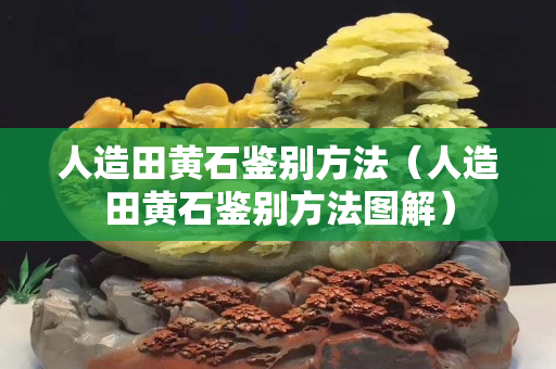人造田黄石鉴别方法（人造田黄石鉴别方法图解）
