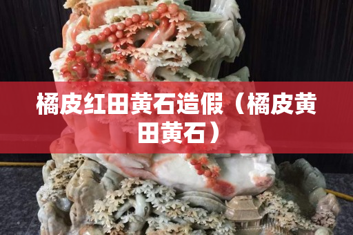 橘皮红田黄石造假（橘皮黄田黄石）