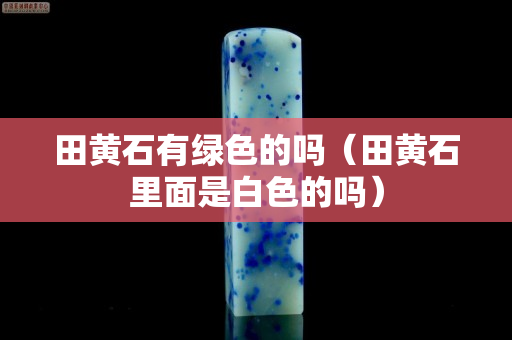 田黄石有绿色的吗（田黄石里面是白色的吗）