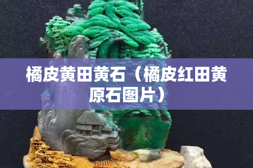 橘皮黄田黄石（橘皮红田黄原石图片）