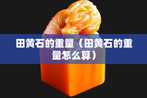 田黄石的重量（田黄石的重量怎么算）
