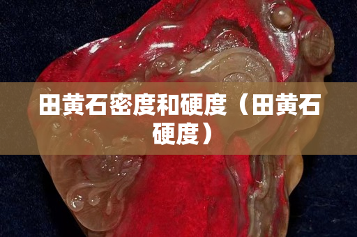 田黄石密度和硬度（田黄石 硬度）